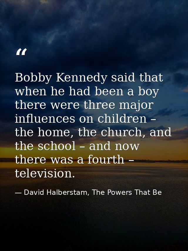 Bobby Kennedy said that when he had been a boy there were three major influences on children – the home, the church, and — David Halberstam, The Powers That Be