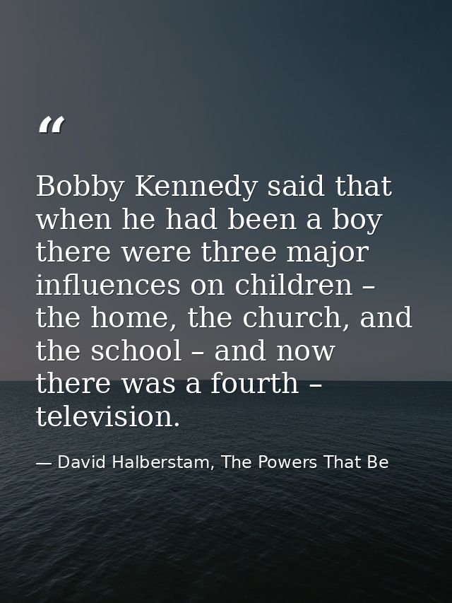 Bobby Kennedy said that when he had been a boy there were three major influences on children – the home, the church, and — David Halberstam, The Powers That Be