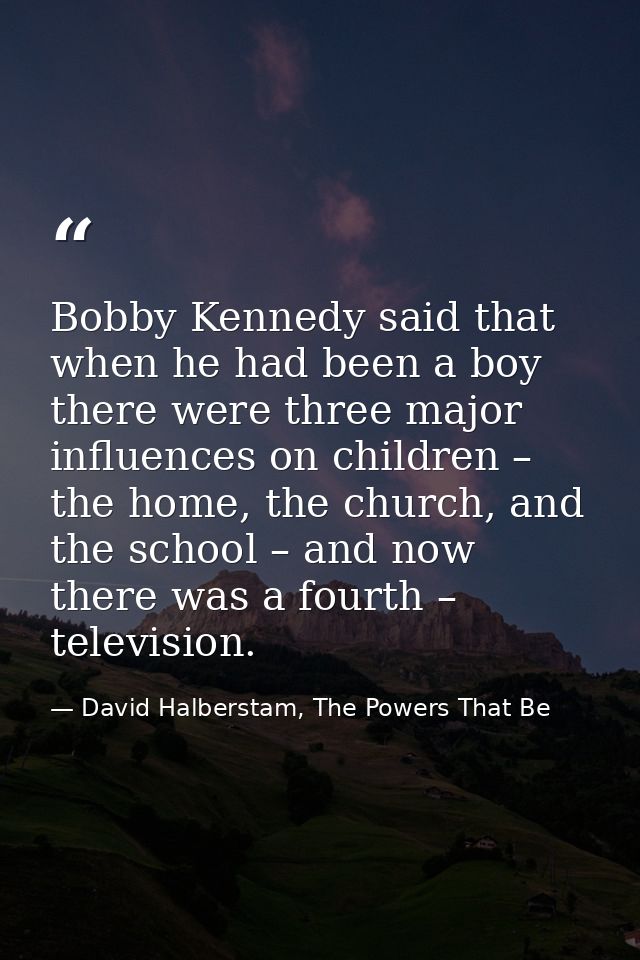 Bobby Kennedy said that when he had been a boy there were three major influences on children – the home, the church, and — David Halberstam, The Powers That Be