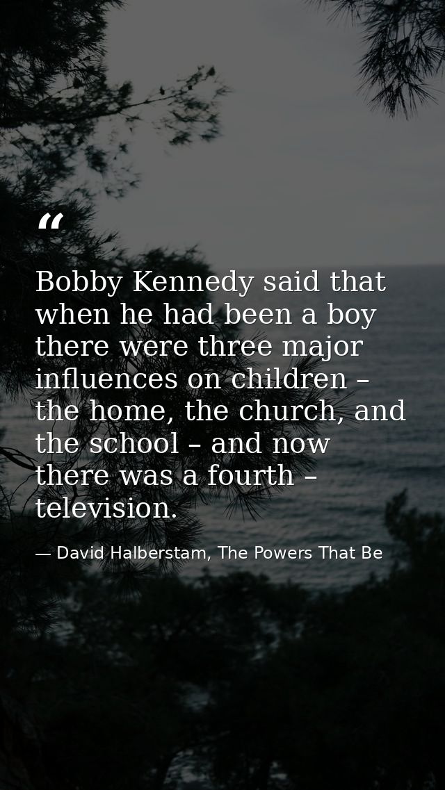 Bobby Kennedy said that when he had been a boy there were three major influences on children – the home, the church, and — David Halberstam, The Powers That Be