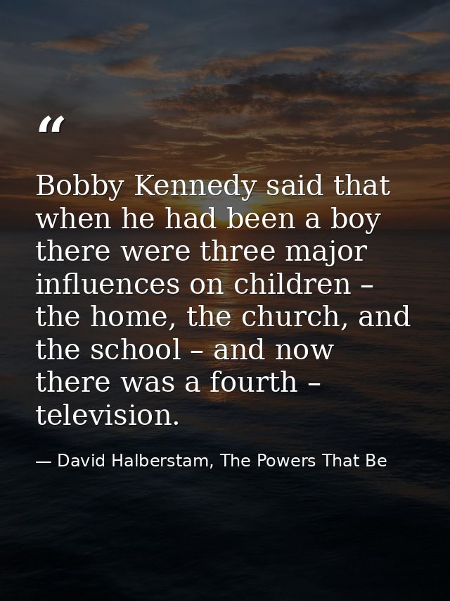 Bobby Kennedy said that when he had been a boy there were three major influences on children – the home, the church, and — David Halberstam, The Powers That Be