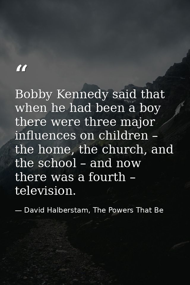 Bobby Kennedy said that when he had been a boy there were three major influences on children – the home, the church, and — David Halberstam, The Powers That Be