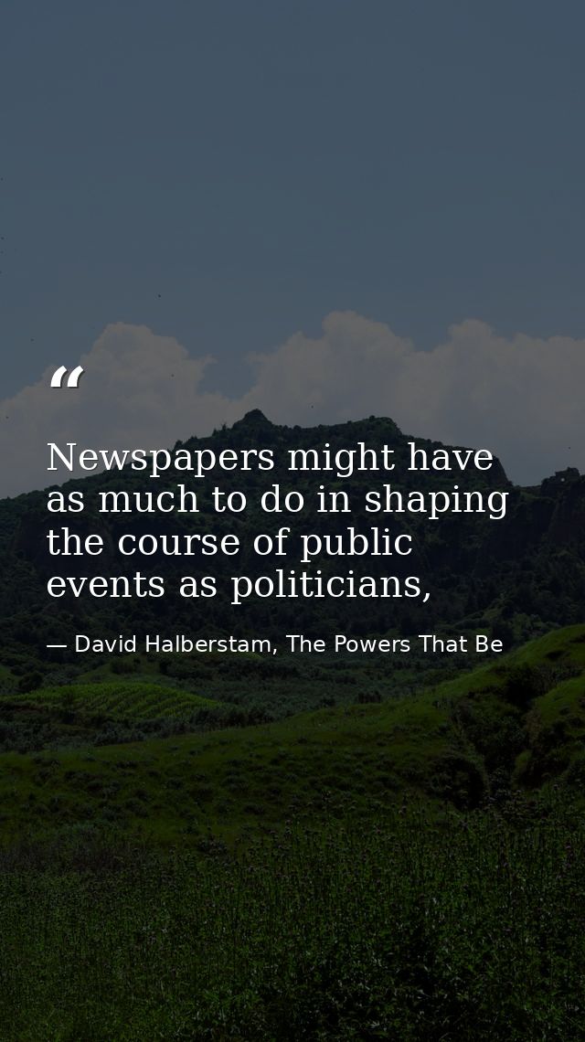 Newspapers might have as much to do in shaping the course of public events as politicians, — David Halberstam, The Powers That Be