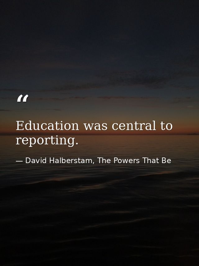 Education was central to reporting. — David Halberstam, The Powers That Be