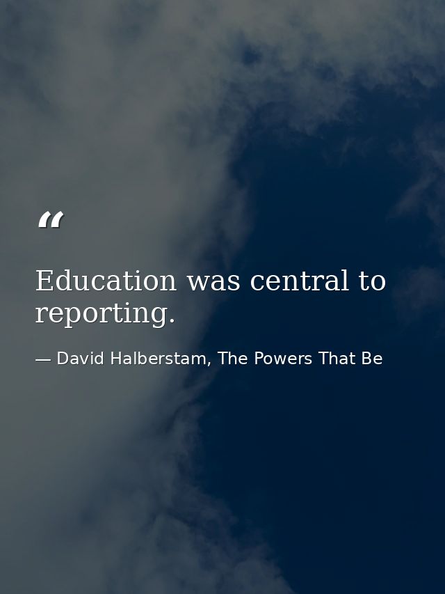 Education was central to reporting. — David Halberstam, The Powers That Be