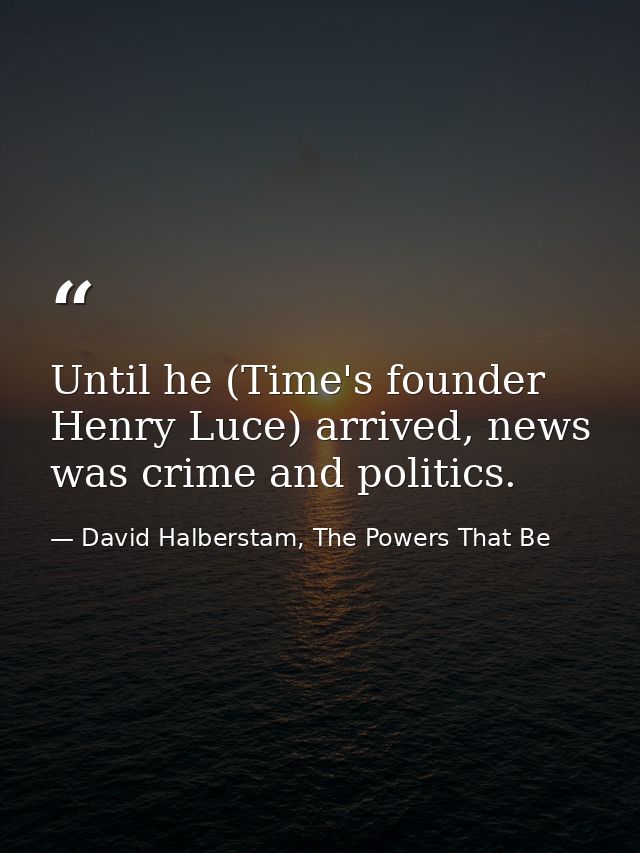 Until he (Time's founder Henry Luce) arrived, news was crime and politics. — David Halberstam, The Powers That Be