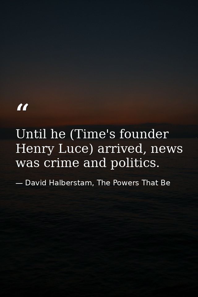 Until he (Time's founder Henry Luce) arrived, news was crime and politics. — David Halberstam, The Powers That Be