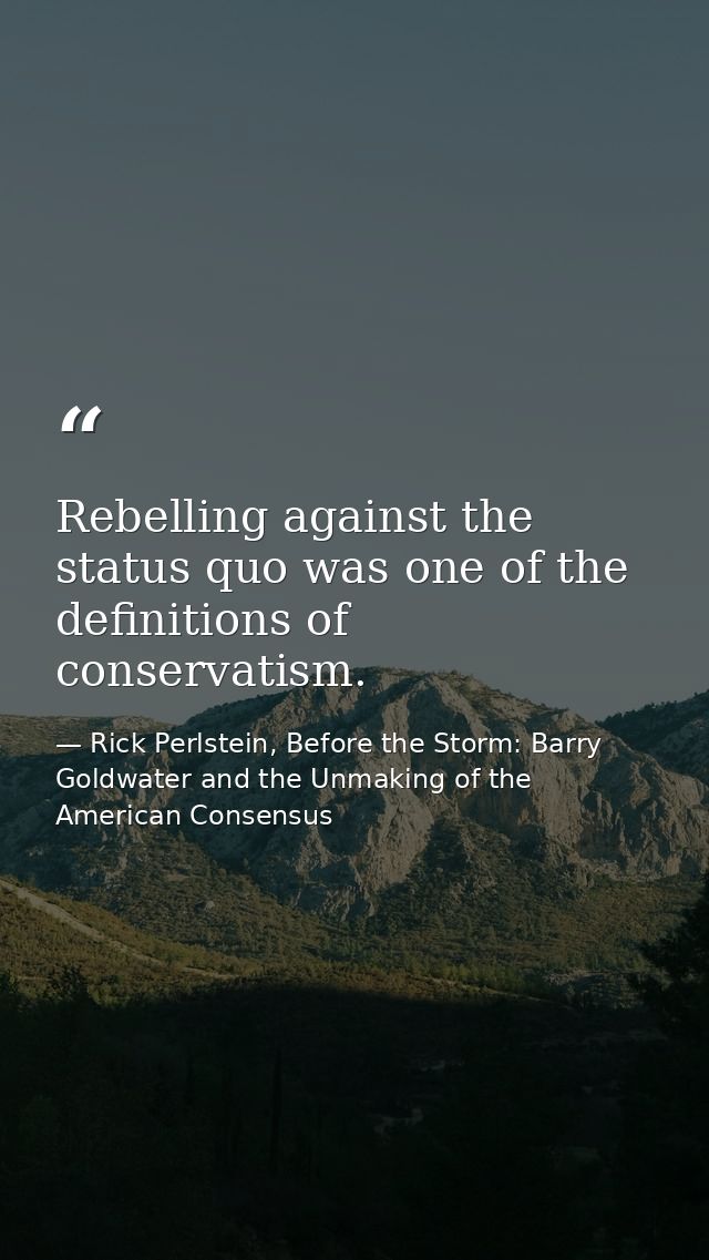 Rebelling against the status quo was one of the definitions of conservatism. — Rick Perlstein, Before the Storm: Barry Goldwater and the Unmaking of the American Consensus