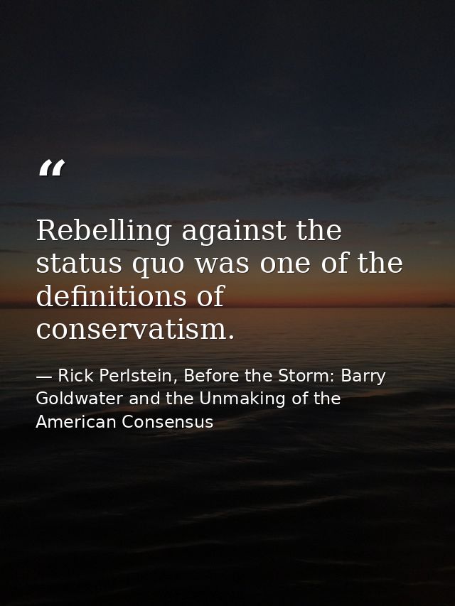 Rebelling against the status quo was one of the definitions of conservatism. — Rick Perlstein, Before the Storm: Barry Goldwater and the Unmaking of the American Consensus