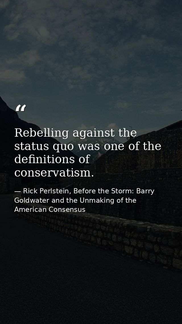 Rebelling against the status quo was one of the definitions of conservatism. — Rick Perlstein, Before the Storm: Barry Goldwater and the Unmaking of the American Consensus