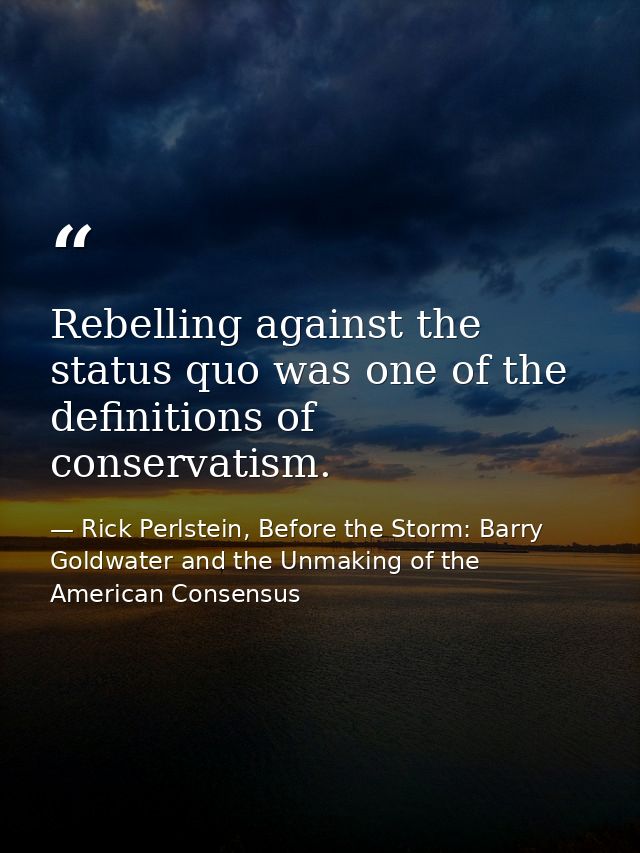 Rebelling against the status quo was one of the definitions of conservatism. — Rick Perlstein, Before the Storm: Barry Goldwater and the Unmaking of the American Consensus