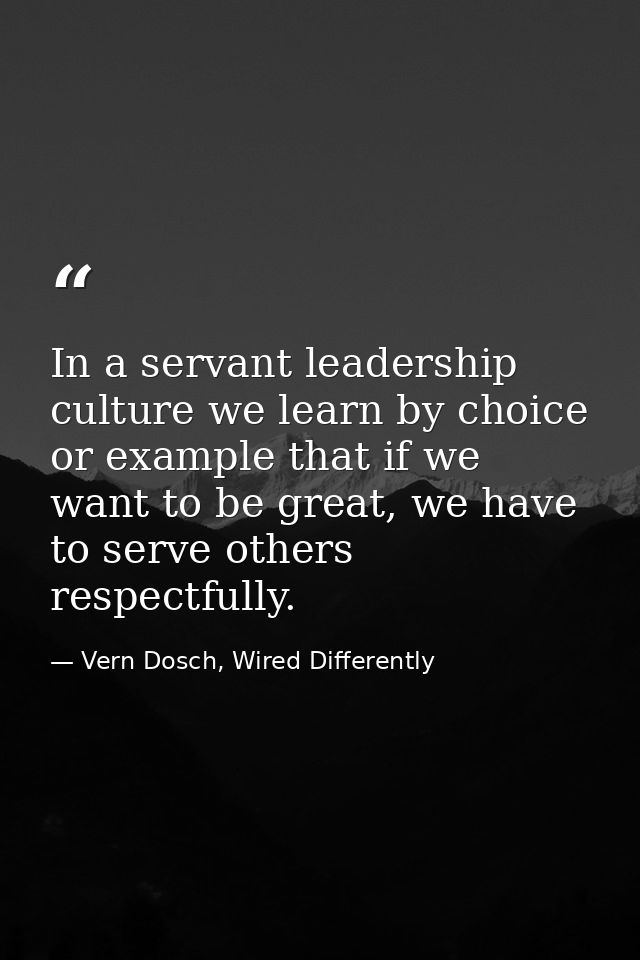 In a servant leadership culture we learn by choice or example that if we want to be great, we have to serve others respe — Vern Dosch, Wired Differently