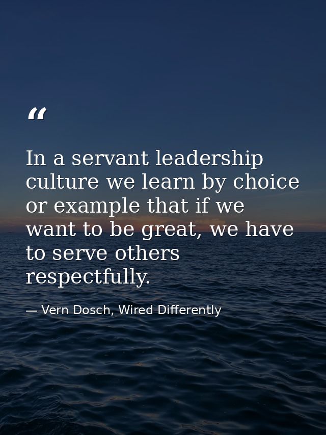 In a servant leadership culture we learn by choice or example that if we want to be great, we have to serve others respe — Vern Dosch, Wired Differently