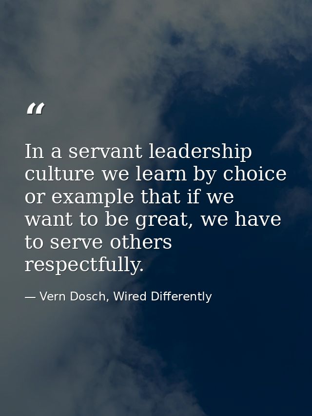 In a servant leadership culture we learn by choice or example that if we want to be great, we have to serve others respe — Vern Dosch, Wired Differently