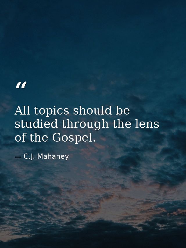 All topics should be studied through the lens of the Gospel. — C.J. Mahaney