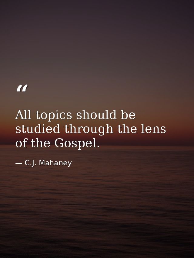 All topics should be studied through the lens of the Gospel. — C.J. Mahaney