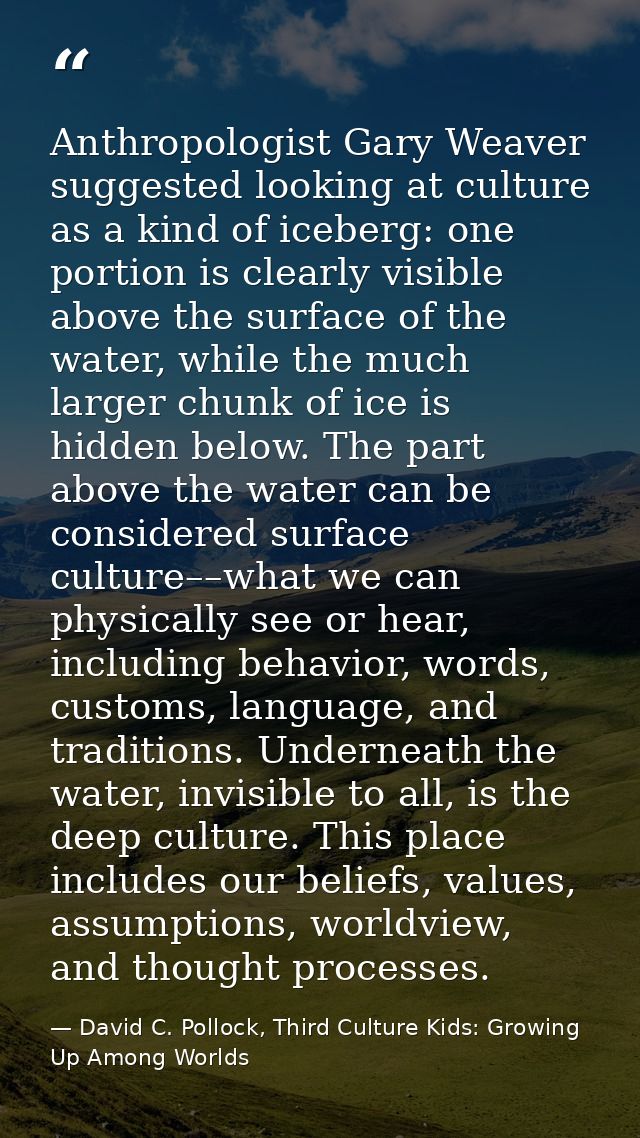 Anthropologist Gary Weaver suggested looking at culture as a kind of iceberg: one portion is clearly visible above the s — David C. Pollock, Third Culture Kids: Growing Up Among Worlds