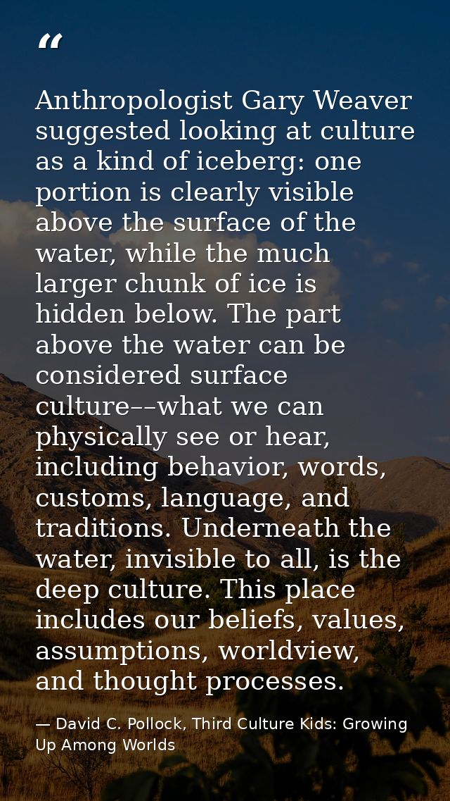 Anthropologist Gary Weaver suggested looking at culture as a kind of iceberg: one portion is clearly visible above the s — David C. Pollock, Third Culture Kids: Growing Up Among Worlds