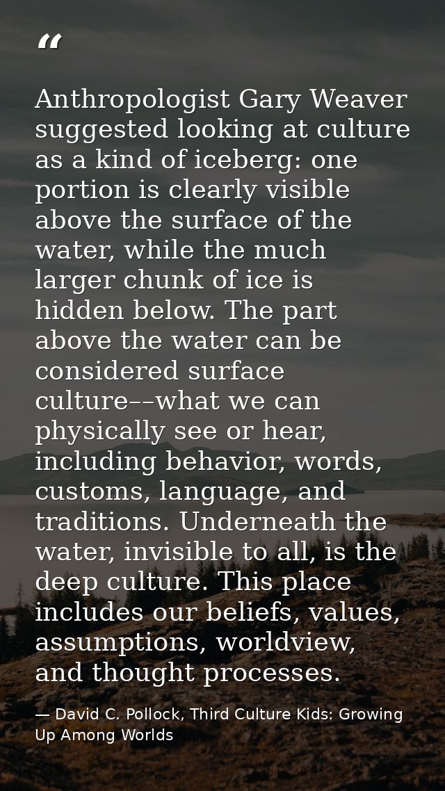 Anthropologist Gary Weaver suggested looking at culture as a kind of iceberg: one portion is clearly visible above the s — David C. Pollock, Third Culture Kids: Growing Up Among Worlds