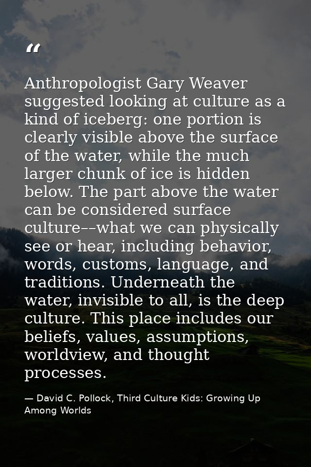 Anthropologist Gary Weaver suggested looking at culture as a kind of iceberg: one portion is clearly visible above the s — David C. Pollock, Third Culture Kids: Growing Up Among Worlds