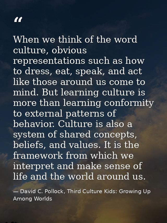 When we think of the word culture, obvious representations such as how to dress, eat, speak, and act like those around u — David C. Pollock, Third Culture Kids: Growing Up Among Worlds