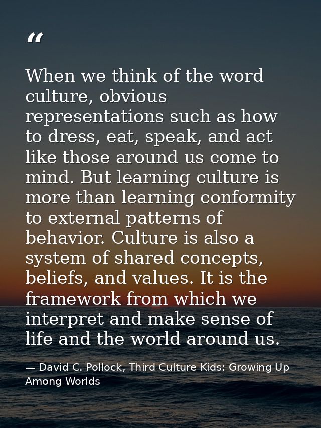 When we think of the word culture, obvious representations such as how to dress, eat, speak, and act like those around u — David C. Pollock, Third Culture Kids: Growing Up Among Worlds