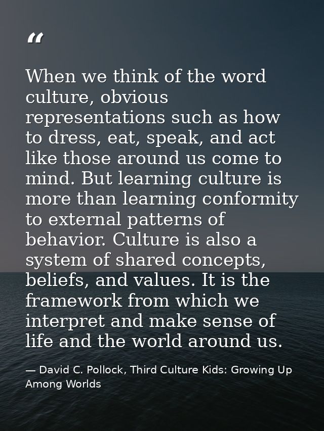 When we think of the word culture, obvious representations such as how to dress, eat, speak, and act like those around u — David C. Pollock, Third Culture Kids: Growing Up Among Worlds