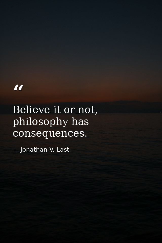 Believe it or not, philosophy has consequences. — Jonathan V. Last