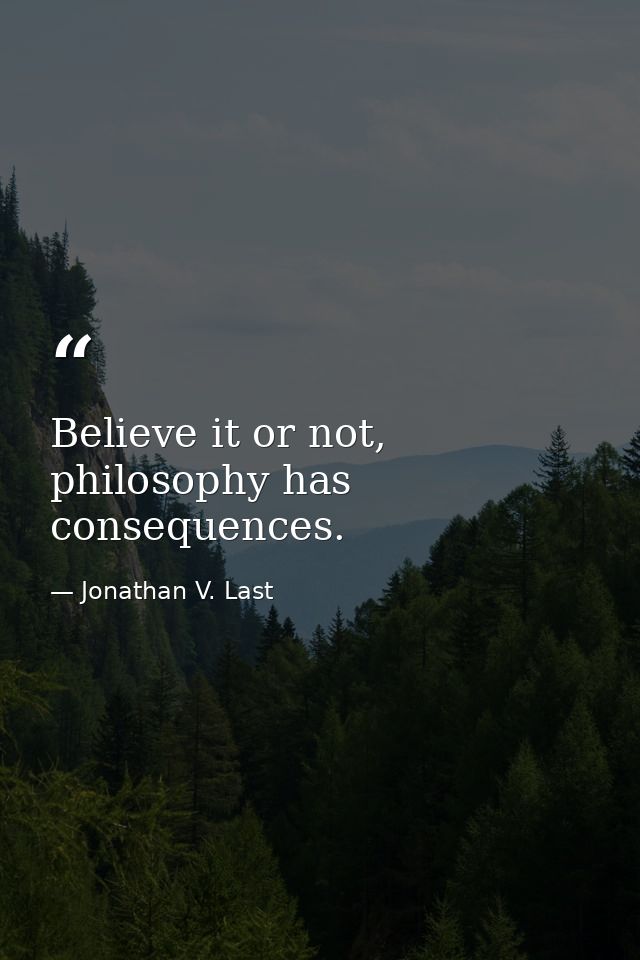 Believe it or not, philosophy has consequences. — Jonathan V. Last