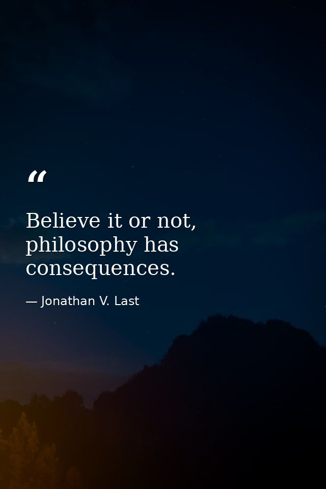 Believe it or not, philosophy has consequences. — Jonathan V. Last