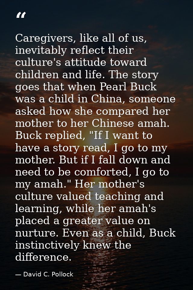 Caregivers, like all of us, inevitably reflect their culture's attitude toward children and life. The story goes that wh — David C. Pollock