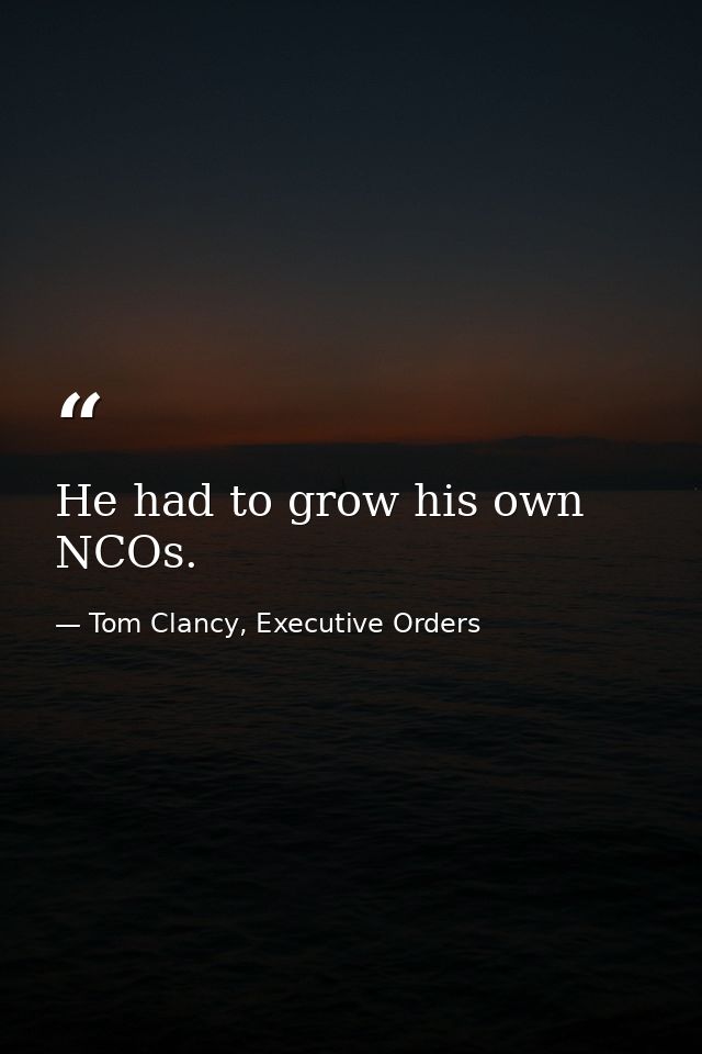 He had to grow his own NCOs. — Tom Clancy, Executive Orders