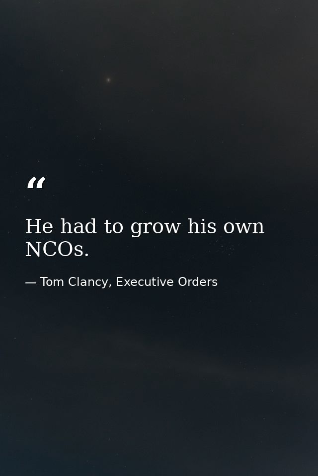 He had to grow his own NCOs. — Tom Clancy, Executive Orders