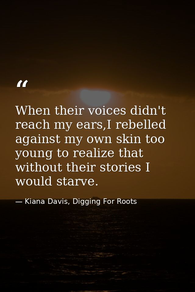 When their voices didn't reach my ears,I rebelled against my own skin too young to realize that without their stories I  — Kiana Davis, Digging For Roots