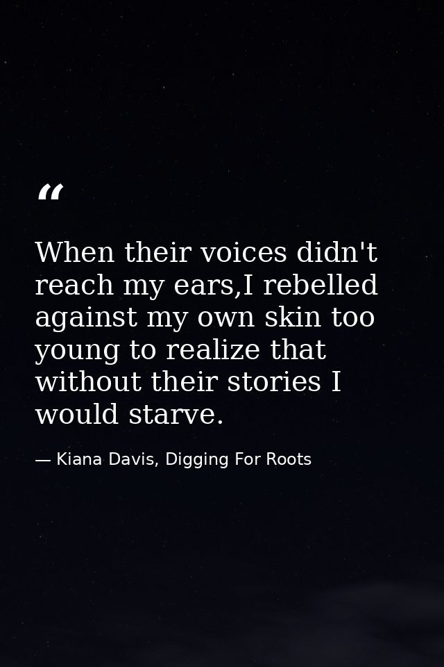 When their voices didn't reach my ears,I rebelled against my own skin too young to realize that without their stories I  — Kiana Davis, Digging For Roots
