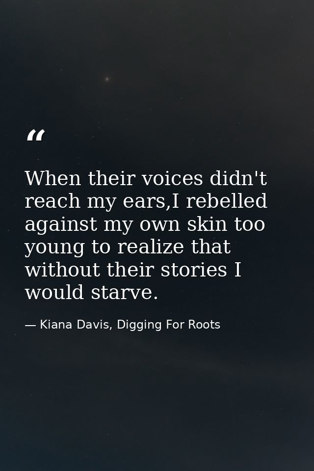 When their voices didn't reach my ears,I rebelled against my own skin too young to realize that without their stories I  — Kiana Davis, Digging For Roots