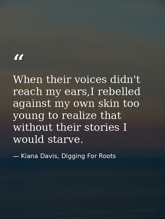 When their voices didn't reach my ears,I rebelled against my own skin too young to realize that without their stories I  — Kiana Davis, Digging For Roots