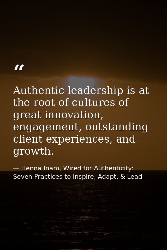 Authentic leadership is at the root of cultures of great innovation, engagement, outstanding client experiences, and gro — Henna Inam, Wired for Authenticity: Seven Practices to Inspire, Adapt, & Lead