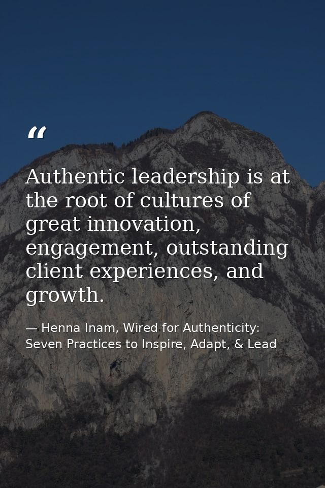 Authentic leadership is at the root of cultures of great innovation, engagement, outstanding client experiences, and gro — Henna Inam, Wired for Authenticity: Seven Practices to Inspire, Adapt, & Lead