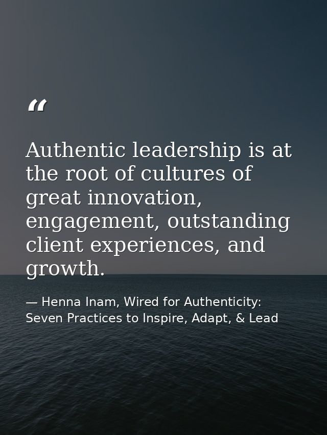 Authentic leadership is at the root of cultures of great innovation, engagement, outstanding client experiences, and gro — Henna Inam, Wired for Authenticity: Seven Practices to Inspire, Adapt, & Lead
