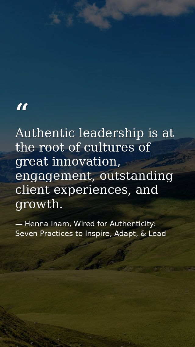 Authentic leadership is at the root of cultures of great innovation, engagement, outstanding client experiences, and gro — Henna Inam, Wired for Authenticity: Seven Practices to Inspire, Adapt, & Lead