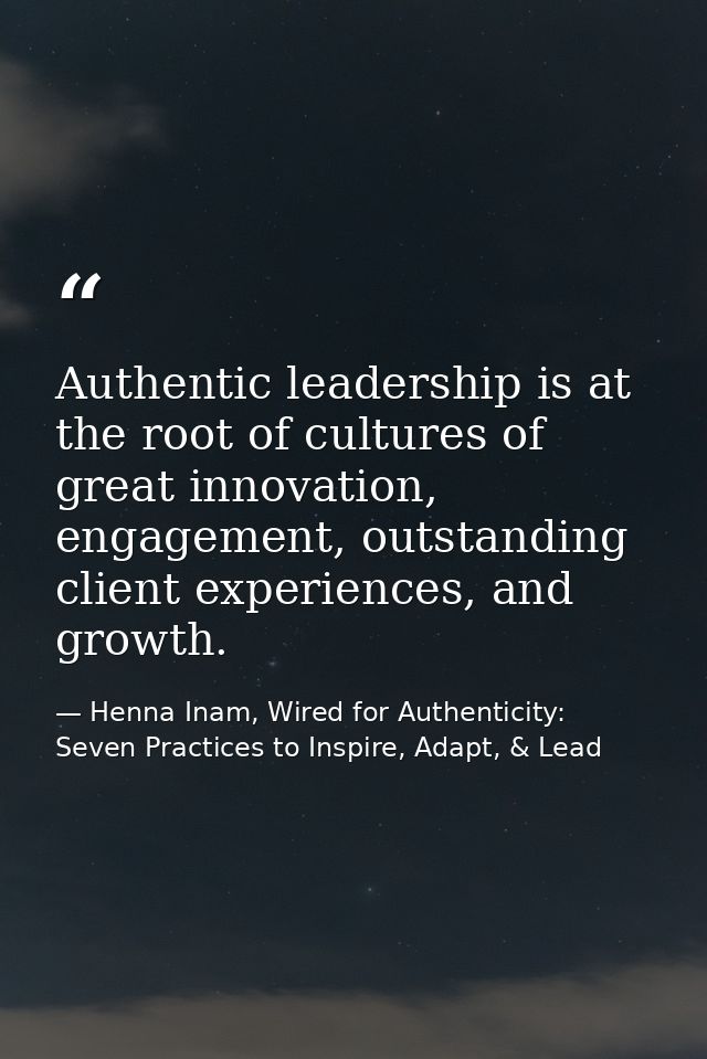 Authentic leadership is at the root of cultures of great innovation, engagement, outstanding client experiences, and gro — Henna Inam, Wired for Authenticity: Seven Practices to Inspire, Adapt, & Lead