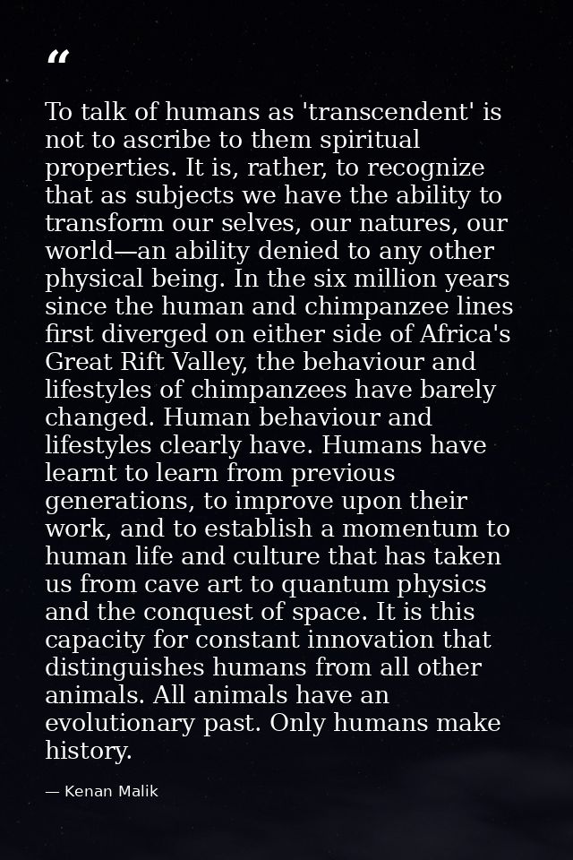 To talk of humans as 'transcendent' is not to ascribe to them spiritual properties. It is, rather, to recognize that as  — Kenan Malik