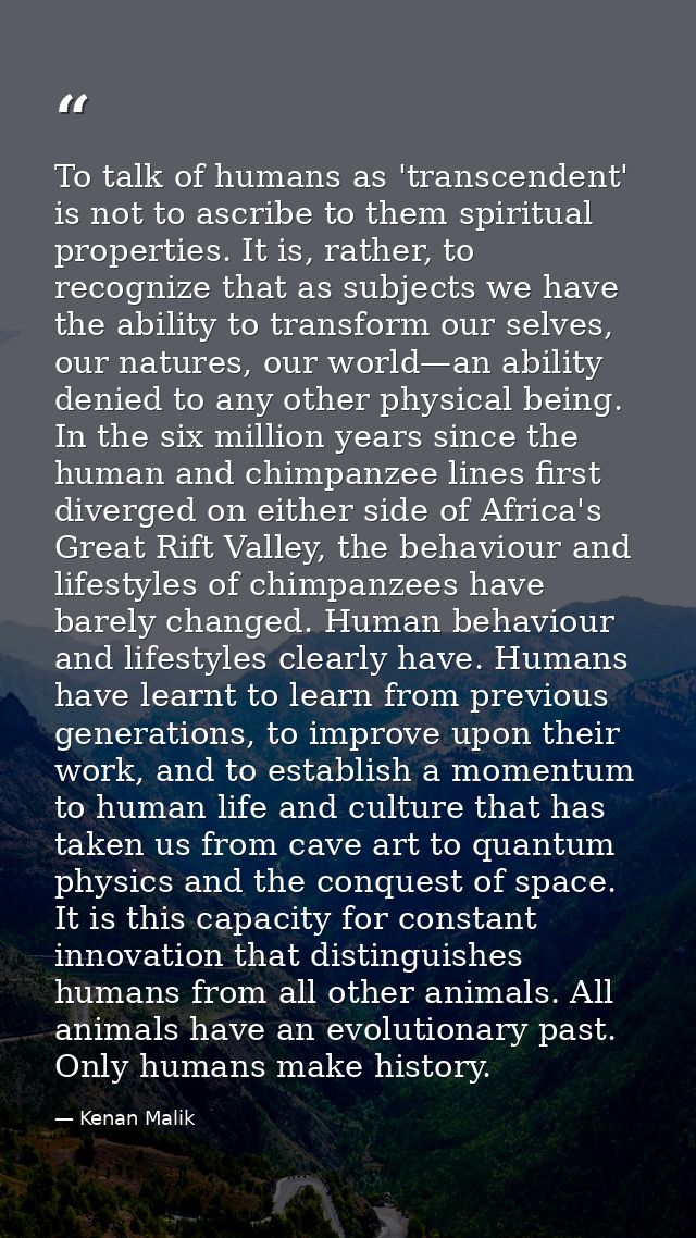 To talk of humans as 'transcendent' is not to ascribe to them spiritual properties. It is, rather, to recognize that as  — Kenan Malik