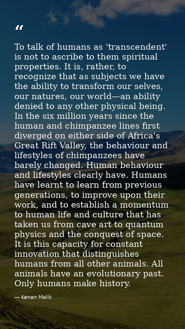 To talk of humans as 'transcendent' is not to ascribe to them spiritual properties. It is, rather, to recognize that as  — Kenan Malik