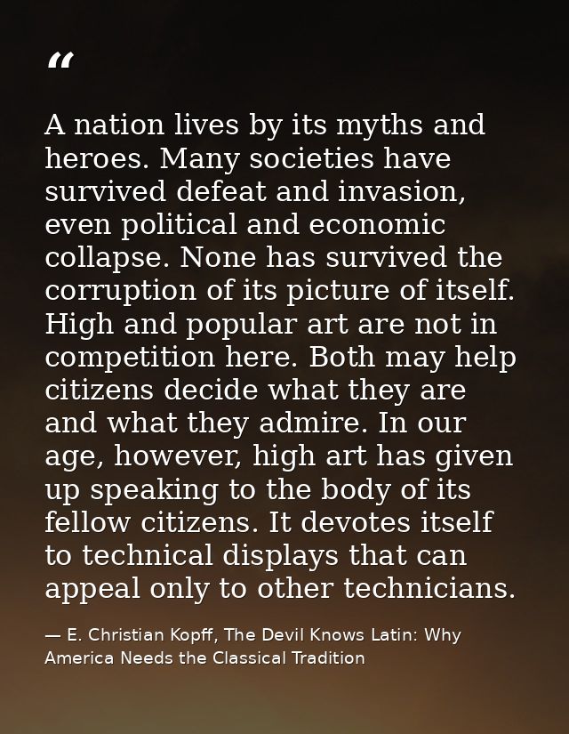 A nation lives by its myths and heroes. Many societies have survived defeat and invasion, even political and economic co — E. Christian Kopff, The Devil Knows Latin: Why America Needs the Classical Tradition