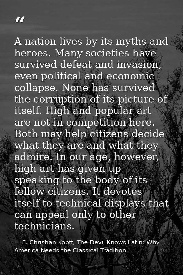 A nation lives by its myths and heroes. Many societies have survived defeat and invasion, even political and economic co — E. Christian Kopff, The Devil Knows Latin: Why America Needs the Classical Tradition