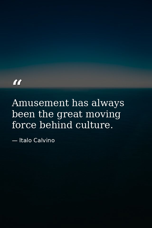 Amusement has always been the great moving force behind culture. — Italo Calvino