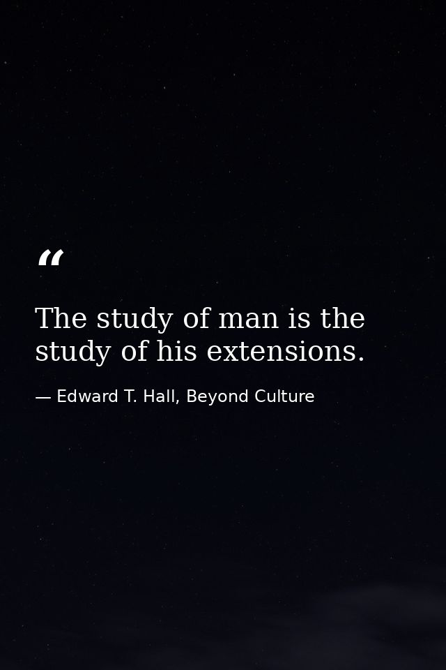 The study of man is the study of his extensions. — Edward T. Hall, Beyond Culture