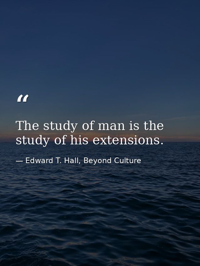 The study of man is the study of his extensions. — Edward T. Hall, Beyond Culture